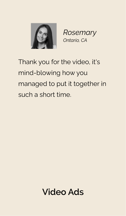 Testimonial from Rosemary for Video Ads: "Thank you for the video, it's mind-blowing how you managed to put it together in such a short time."